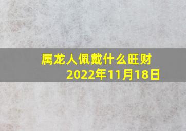 属龙人佩戴什么旺财 2022年11月18日